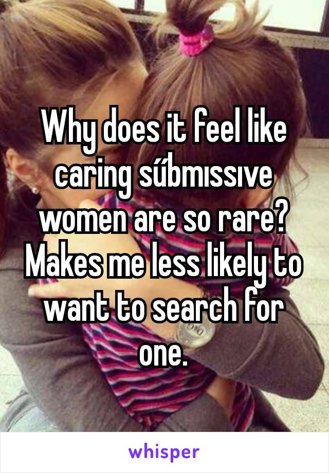 Why does it feel like caring sűbmıssıve women are so rare? Makes me less likely to want to search for one.