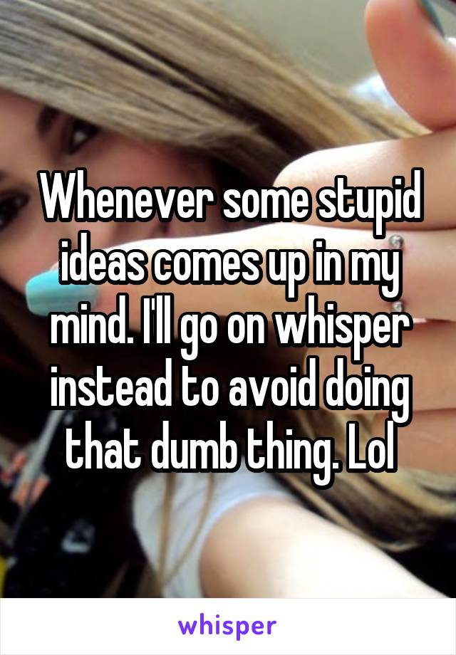 Whenever some stupid ideas comes up in my mind. I'll go on whisper instead to avoid doing that dumb thing. Lol