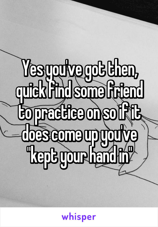 Yes you've got then, quick find some friend to practice on so if it does come up you've "kept your hand in"