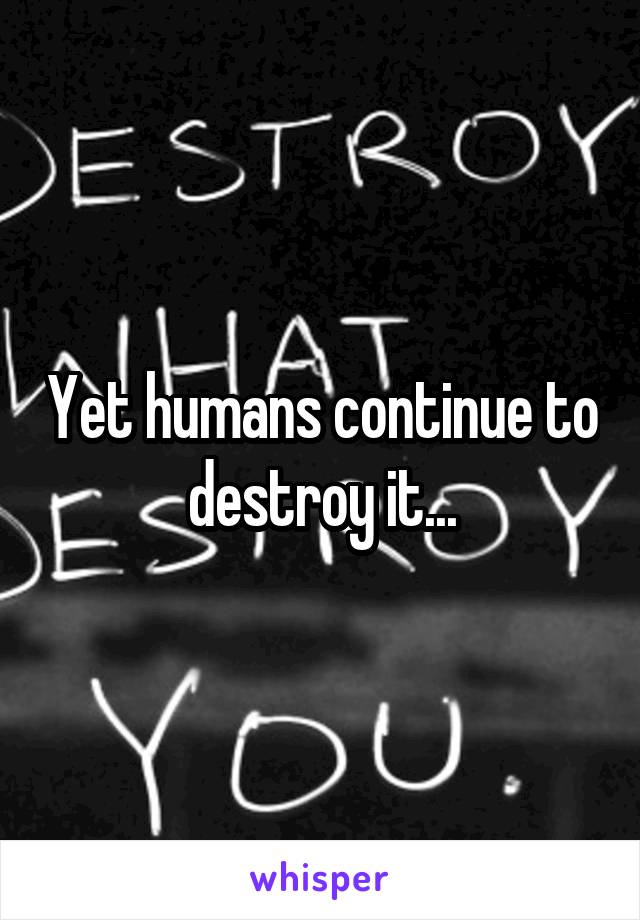 Yet humans continue to destroy it...