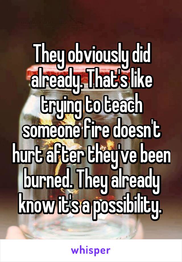 They obviously did already. That's like trying to teach someone fire doesn't hurt after they've been burned. They already know it's a possibility. 