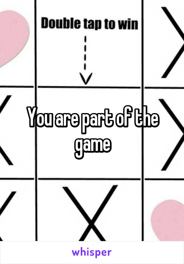 You are part of the game