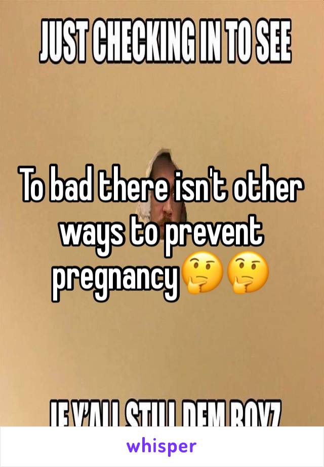 To bad there isn't other ways to prevent pregnancy🤔🤔