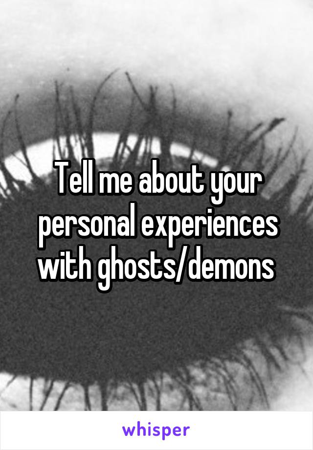 Tell me about your personal experiences with ghosts/demons 