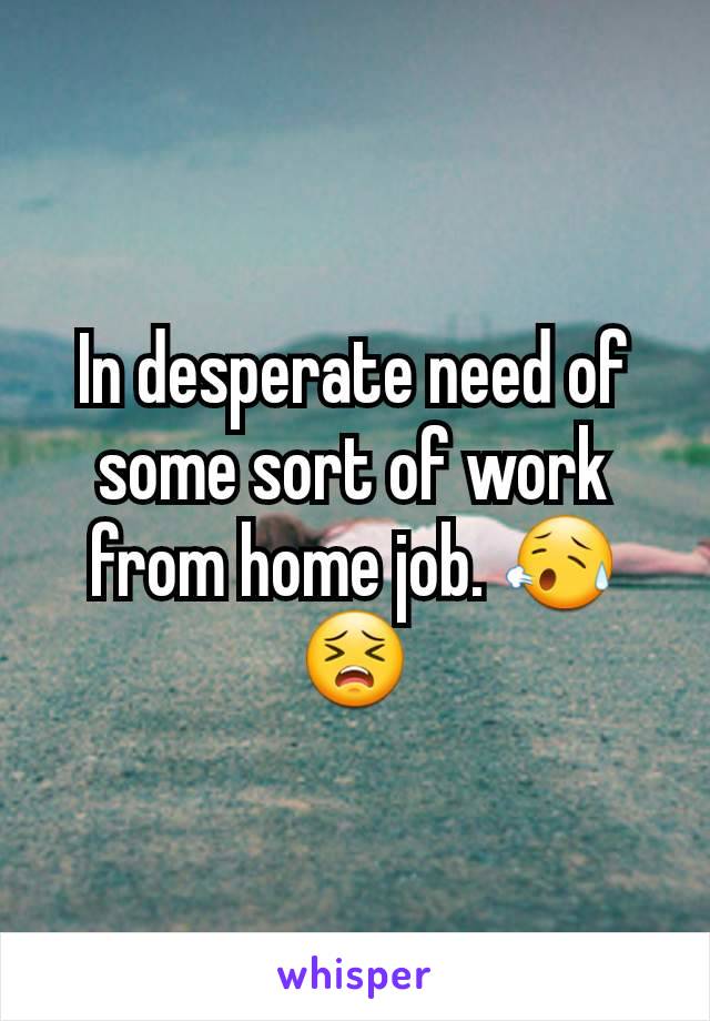 In desperate need of some sort of work from home job. 😥😣