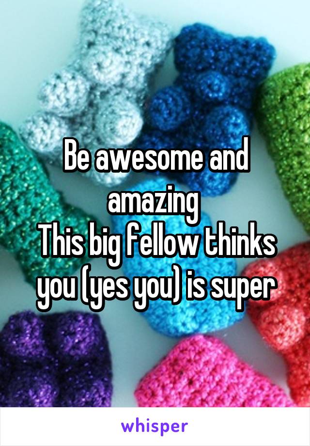 Be awesome and amazing 
This big fellow thinks you (yes you) is super