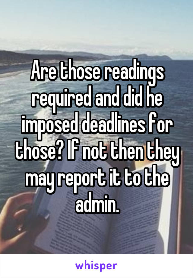 Are those readings required and did he imposed deadlines for those? If not then they may report it to the admin.