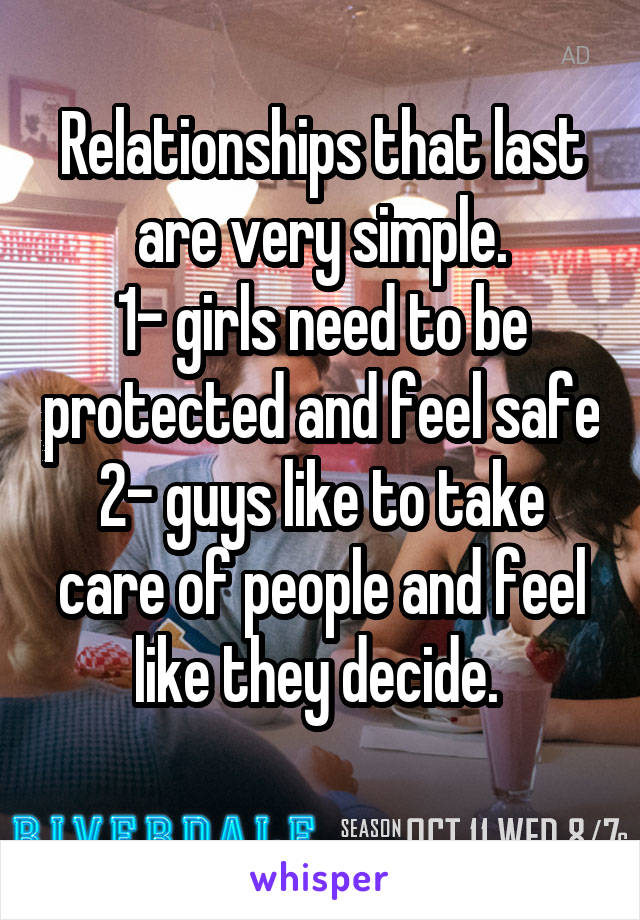 Relationships that last are very simple.
1- girls need to be protected and feel safe
2- guys like to take care of people and feel like they decide. 
