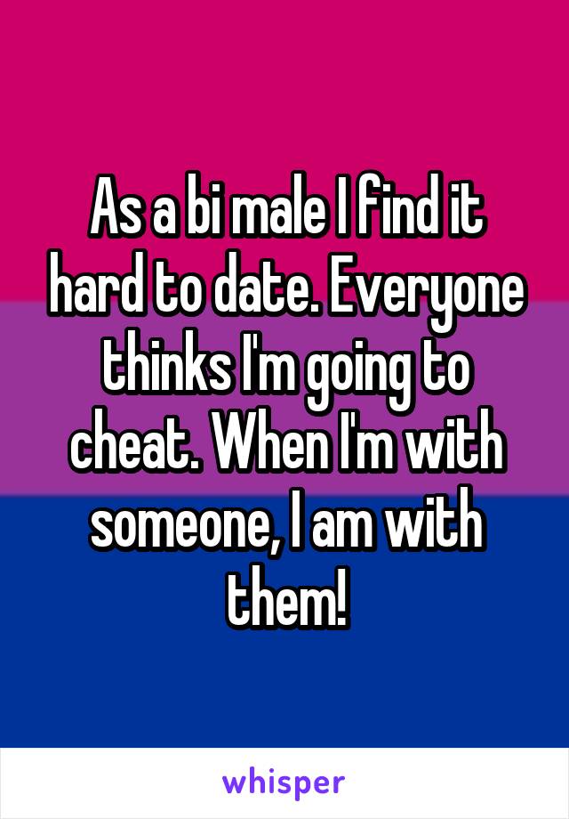As a bi male I find it hard to date. Everyone thinks I'm going to cheat. When I'm with someone, I am with them!