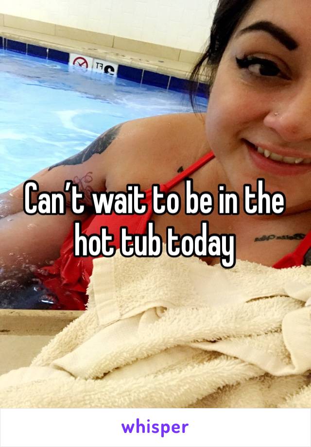 Can’t wait to be in the hot tub today 