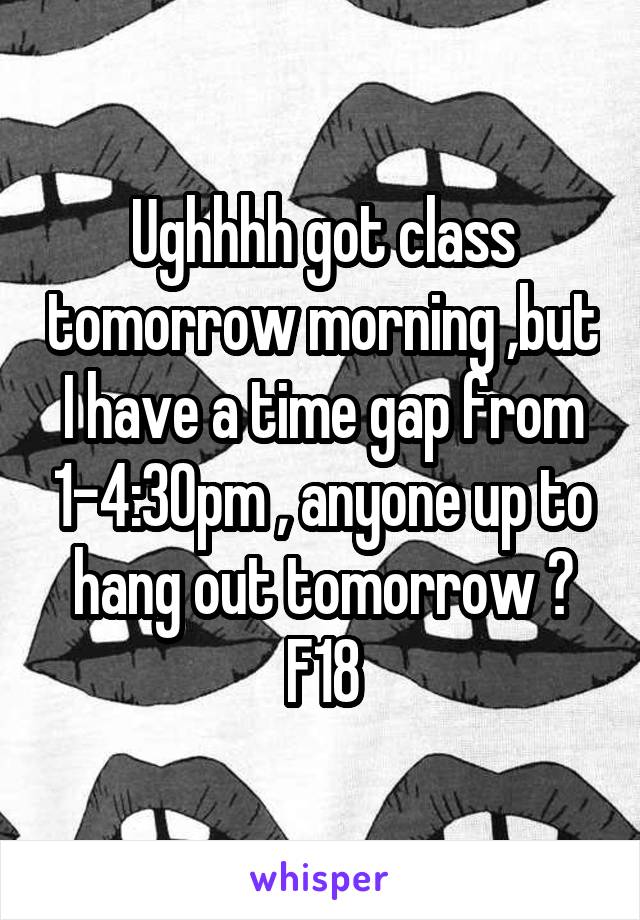 Ughhhh got class tomorrow morning ,but I have a time gap from 1-4:30pm , anyone up to hang out tomorrow ?
F18