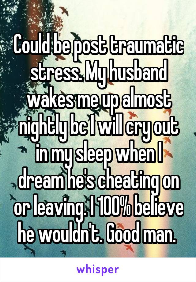 Could be post traumatic stress. My husband wakes me up almost nightly bc I will cry out in my sleep when I dream he's cheating on or leaving. I 100% believe he wouldn't. Good man. 