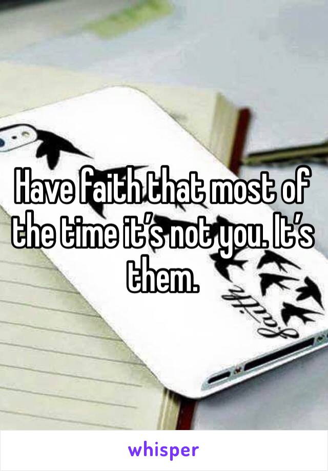 Have faith that most of the time it’s not you. It’s them.