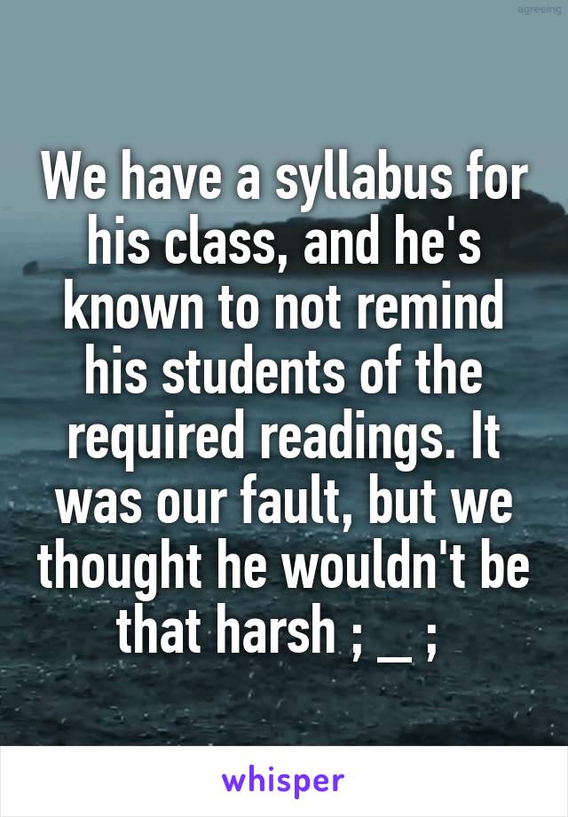 We have a syllabus for his class, and he's known to not remind his students of the required readings. It was our fault, but we thought he wouldn't be that harsh ; _ ; 