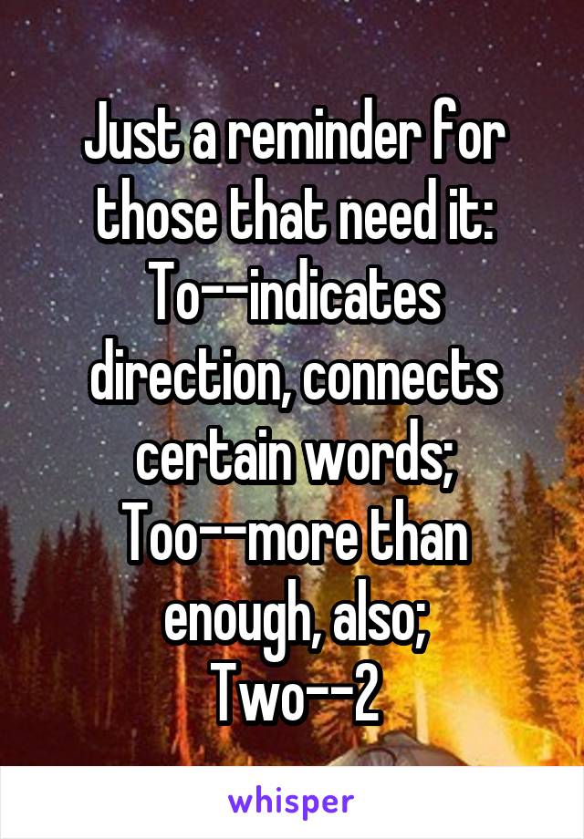 Just a reminder for those that need it:
To--indicates direction, connects certain words;
Too--more than enough, also;
Two--2