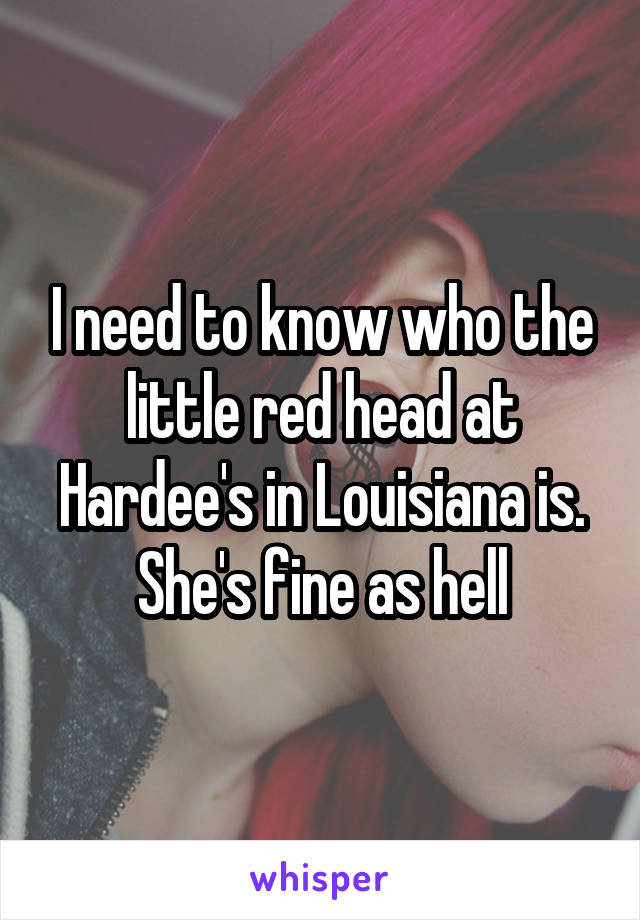 I need to know who the little red head at Hardee's in Louisiana is. She's fine as hell