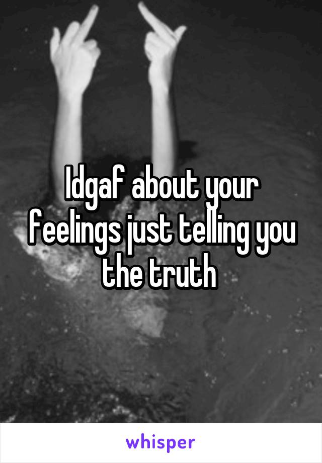 Idgaf about your feelings just telling you the truth 