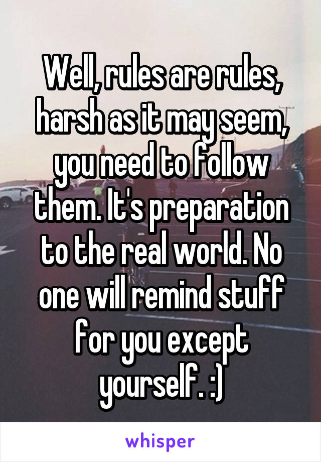 Well, rules are rules, harsh as it may seem, you need to follow them. It's preparation to the real world. No one will remind stuff for you except yourself. :)