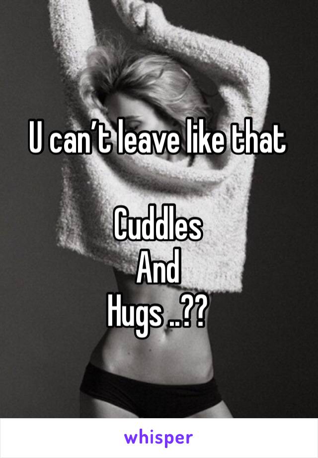 U can’t leave like that

Cuddles 
And
Hugs ..??