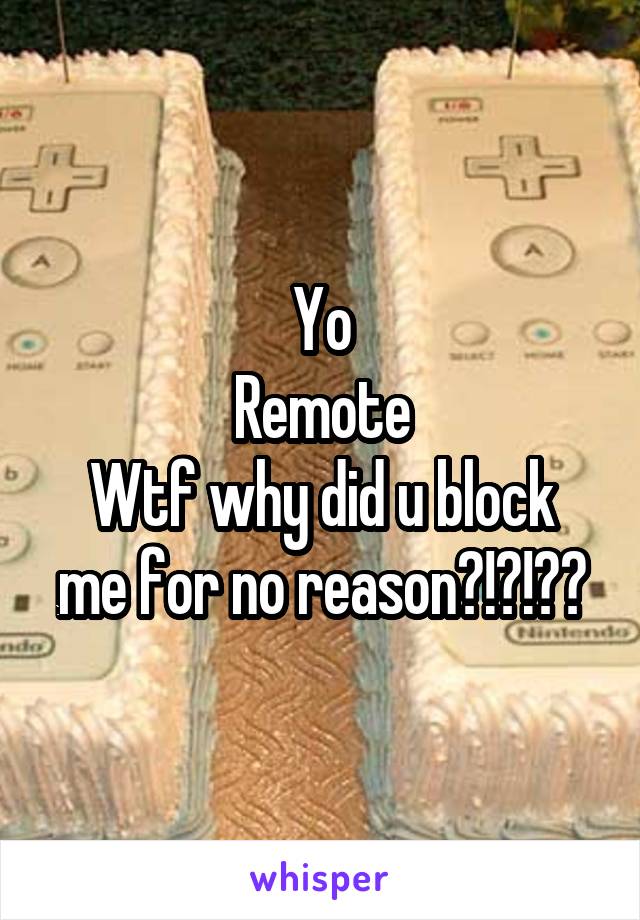 Yo
Remote
Wtf why did u block me for no reason?!?!??