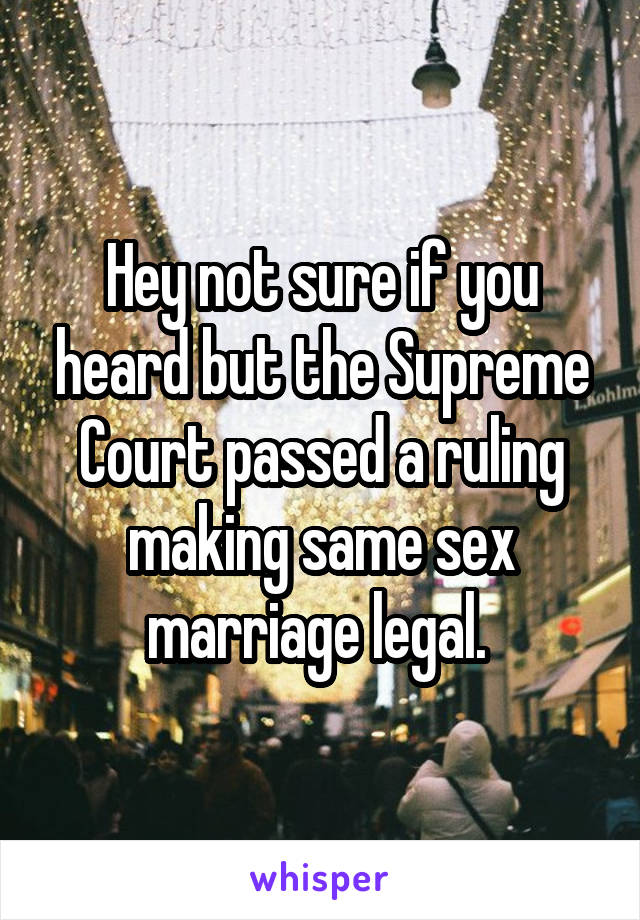 Hey not sure if you heard but the Supreme Court passed a ruling making same sex marriage legal. 