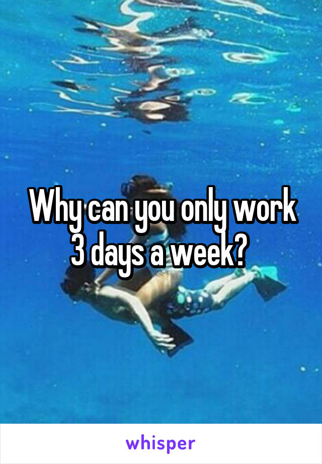 Why can you only work 3 days a week? 