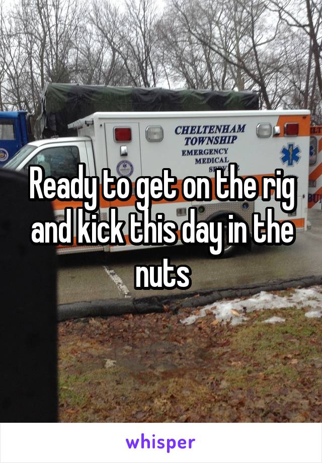 Ready to get on the rig and kick this day in the nuts