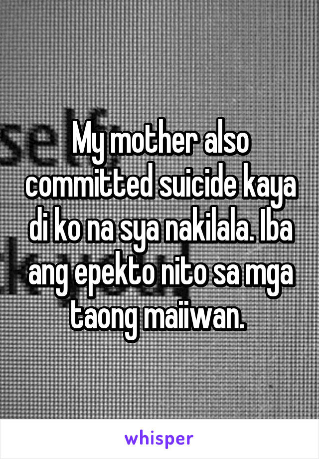 My mother also committed suicide kaya di ko na sya nakilala. Iba ang epekto nito sa mga taong maiiwan. 