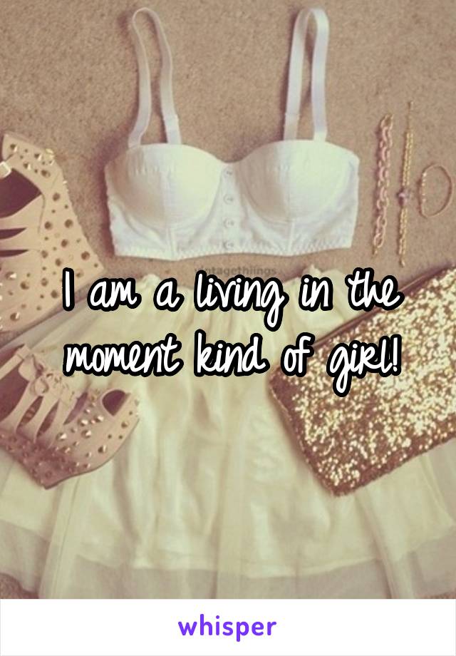 I am a living in the moment kind of girl!