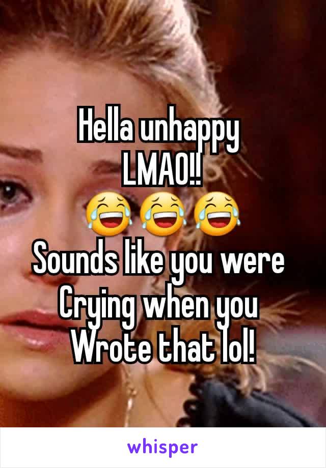Hella unhappy 
LMAO!!
😂😂😂
Sounds like you were 
Crying when you 
Wrote that lol!