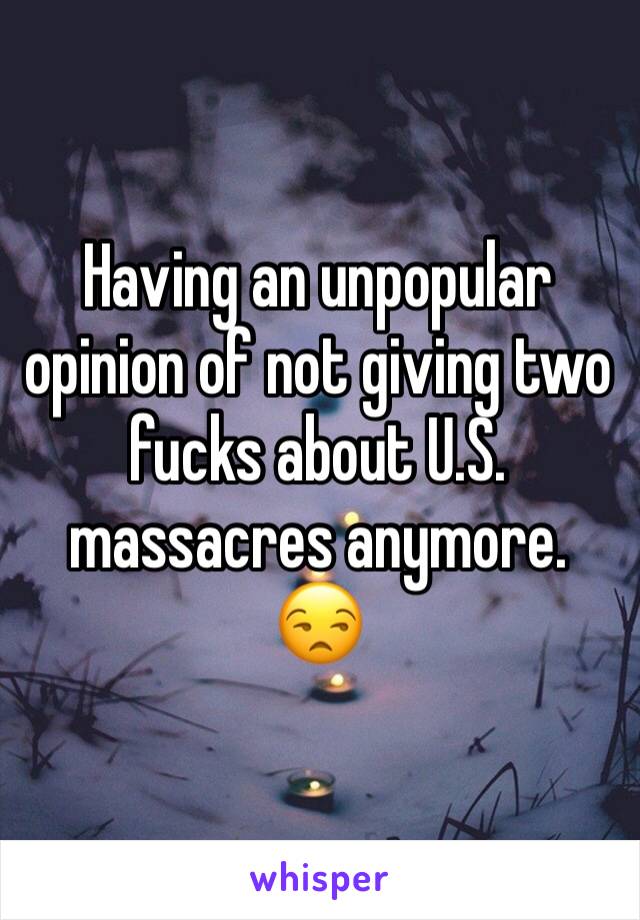 Having an unpopular opinion of not giving two fucks about U.S. massacres anymore.
😒