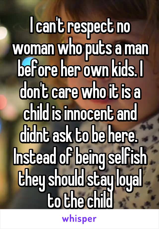 I can't respect no woman who puts a man before her own kids. I don't care who it is a child is innocent and didnt ask to be here.  Instead of being selfish they should stay loyal to the child