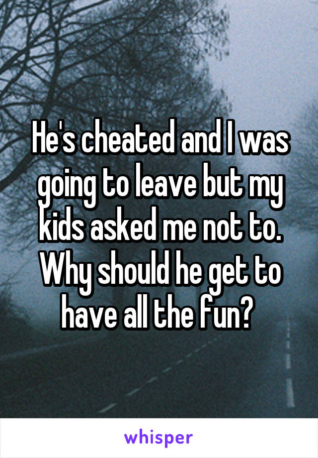 He's cheated and I was going to leave but my kids asked me not to. Why should he get to have all the fun? 