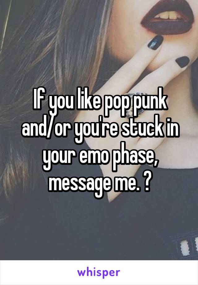 If you like pop punk and/or you're stuck in your emo phase, message me. 😂