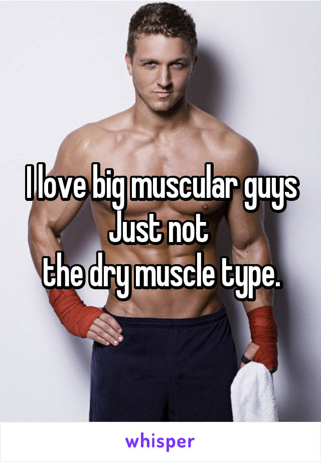I love big muscular guys
Just not 
the dry muscle type.