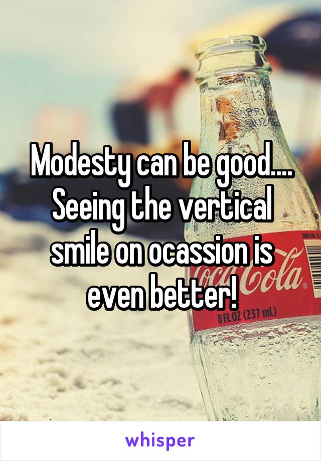 Modesty can be good.... Seeing the vertical smile on ocassion is even better!