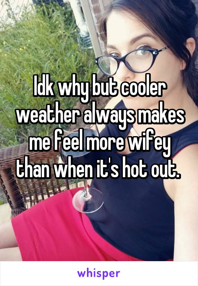 Idk why but cooler weather always makes me feel more wifey than when it's hot out. 
