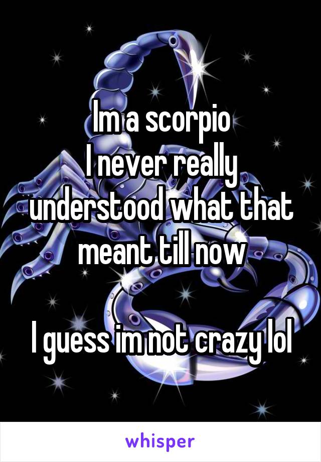 Im a scorpio
I never really understood what that meant till now

I guess im not crazy lol