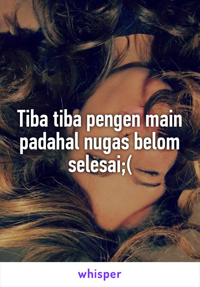 Tiba tiba pengen main padahal nugas belom selesai;(