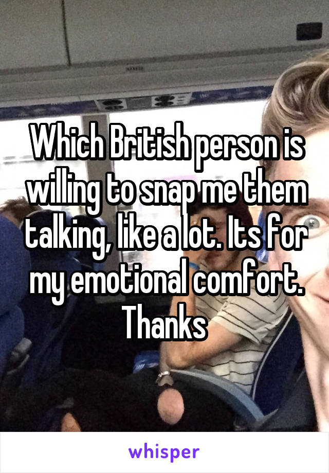 Which British person is willing to snap me them talking, like a lot. Its for my emotional comfort. Thanks 