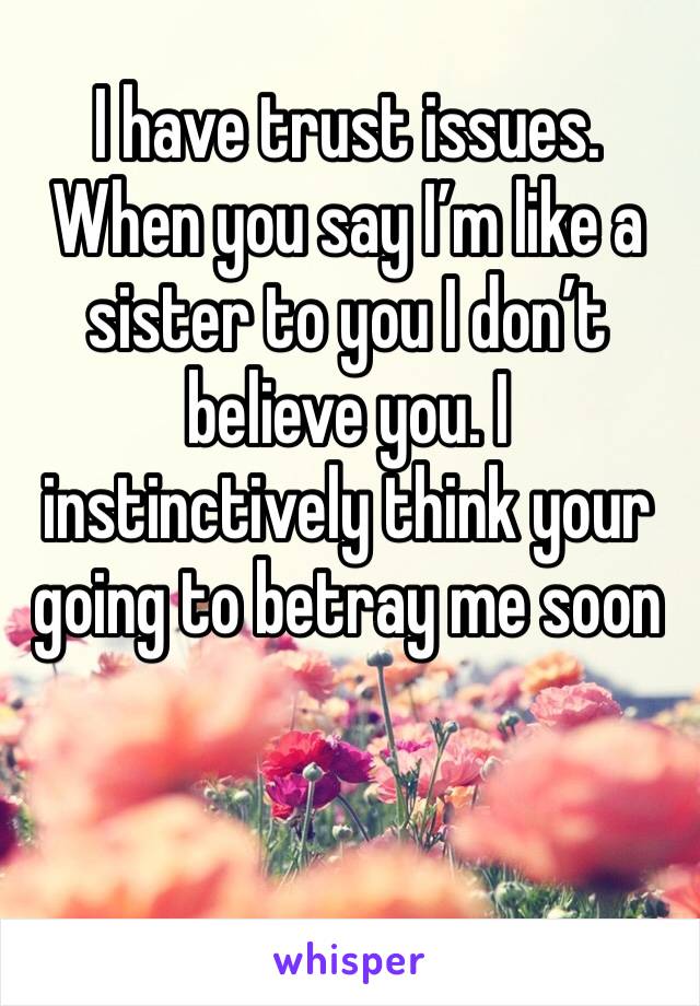 I have trust issues. When you say I’m like a sister to you I don’t believe you. I instinctively think your going to betray me soon