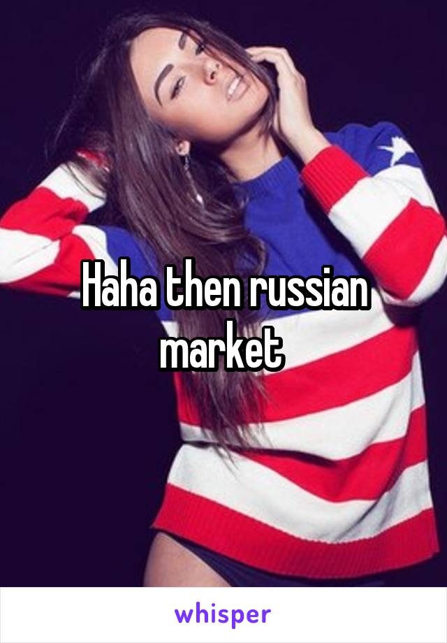 Haha then russian market 