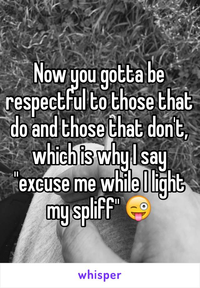 Now you gotta be respectful to those that do and those that don't, which is why I say "excuse me while I light my spliff" 😜