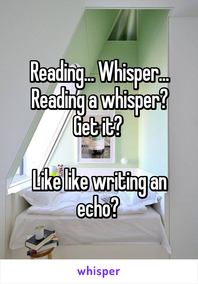 Reading... Whisper...
Reading a whisper? Get it? 

Like like writing an echo? 