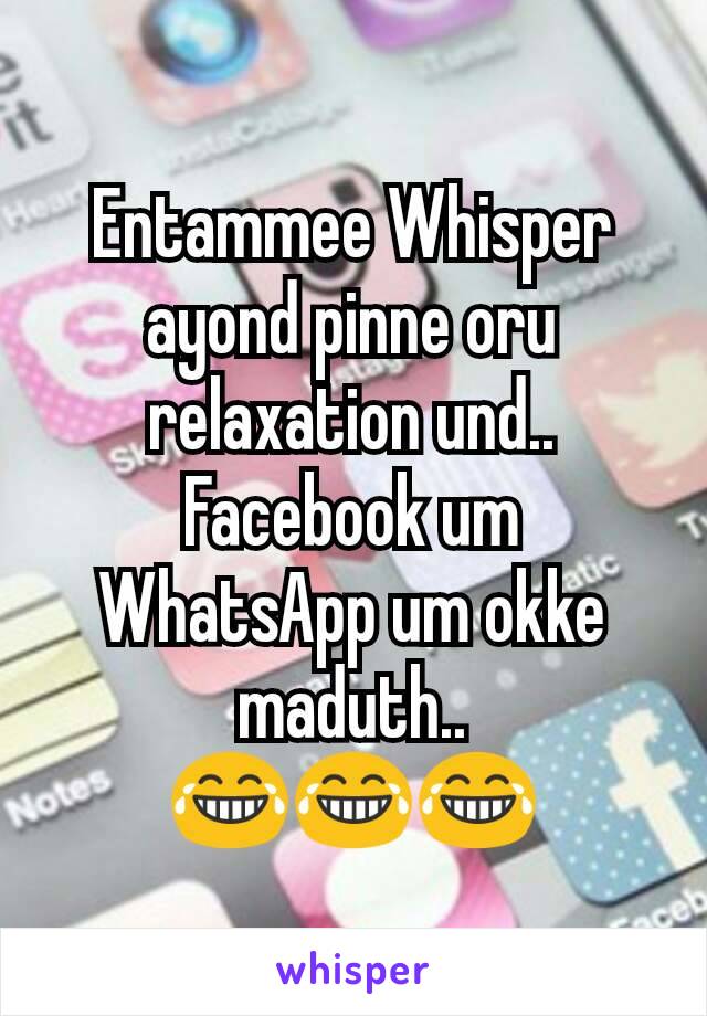 Entammee Whisper ayond pinne oru relaxation und.. Facebook um WhatsApp um okke maduth..
😂😂😂