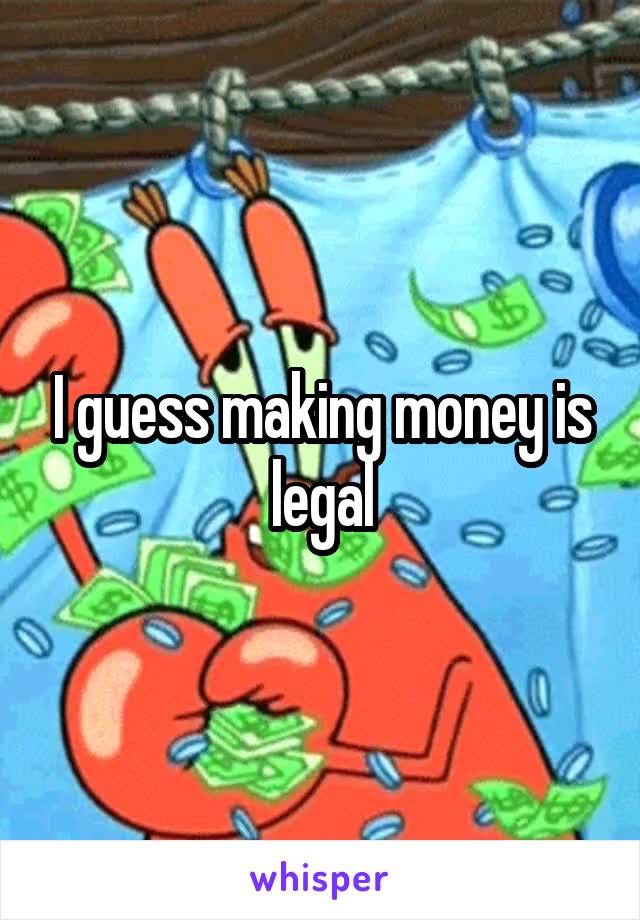 I guess making money is legal