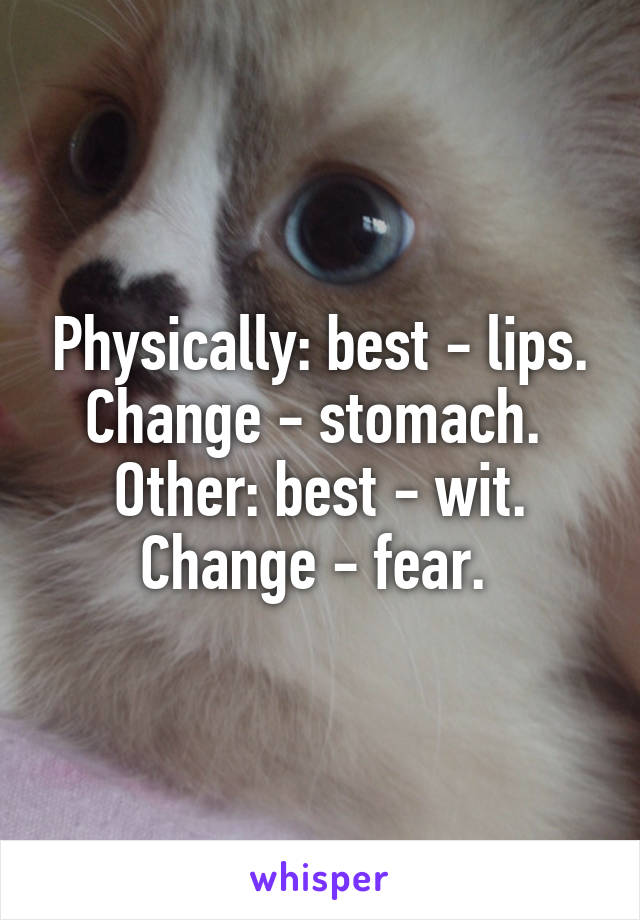 Physically: best - lips. Change - stomach. 
Other: best - wit. Change - fear. 