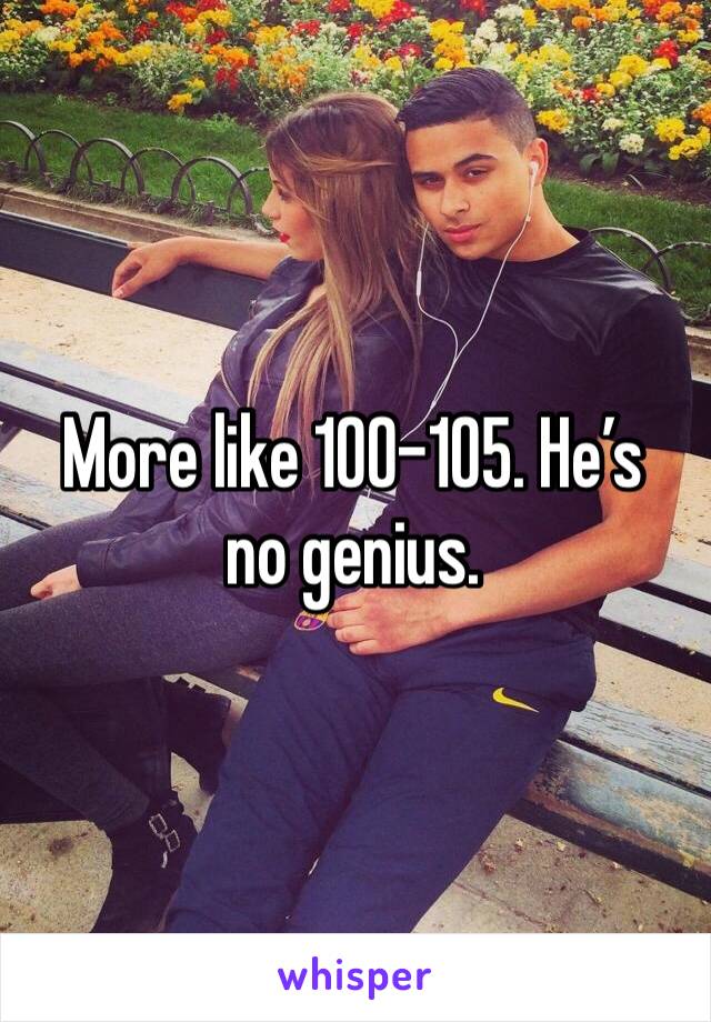 More like 100-105. He’s no genius. 