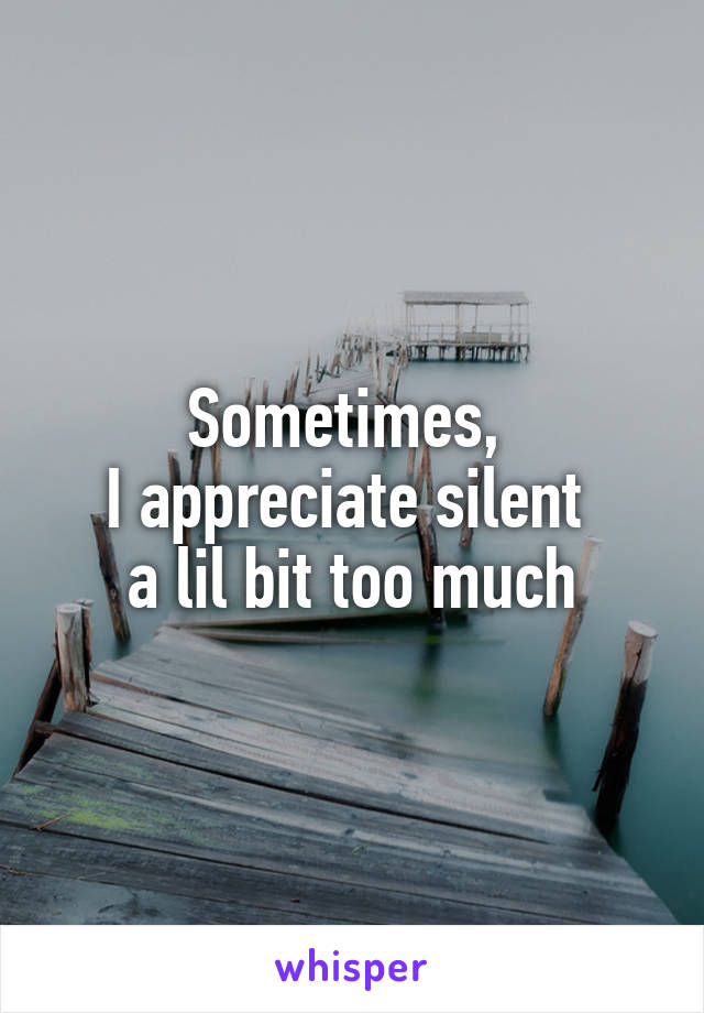 Sometimes, 
I appreciate silent 
a lil bit too much