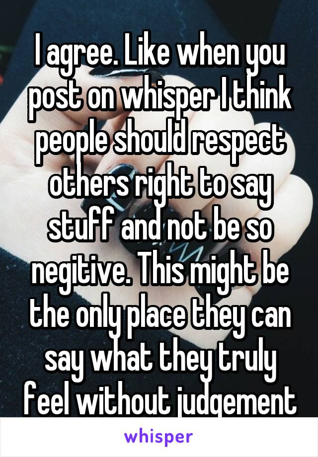I agree. Like when you post on whisper I think people should respect others right to say stuff and not be so negitive. This might be the only place they can say what they truly feel without judgement